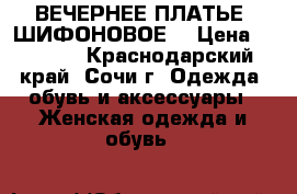 ВЕЧЕРНЕЕ ПЛАТЬЕ (ШИФОНОВОЕ) › Цена ­ 5 000 - Краснодарский край, Сочи г. Одежда, обувь и аксессуары » Женская одежда и обувь   